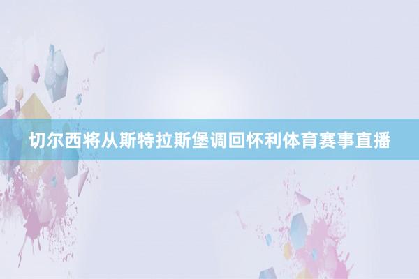 切尔西将从斯特拉斯堡调回怀利体育赛事直播