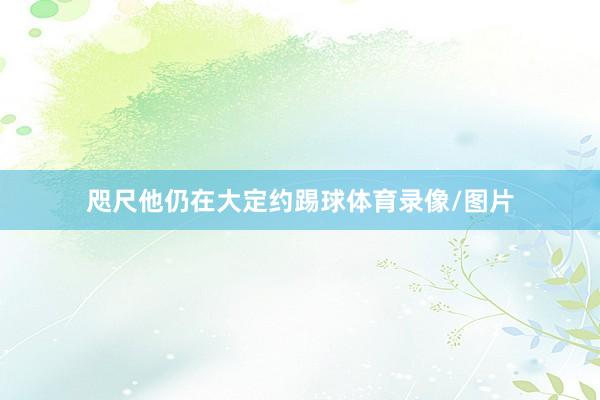 咫尺他仍在大定约踢球体育录像/图片
