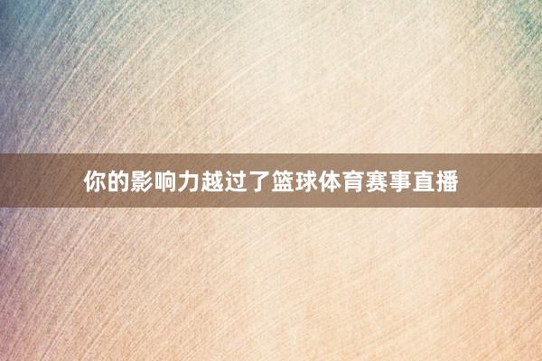 你的影响力越过了篮球体育赛事直播