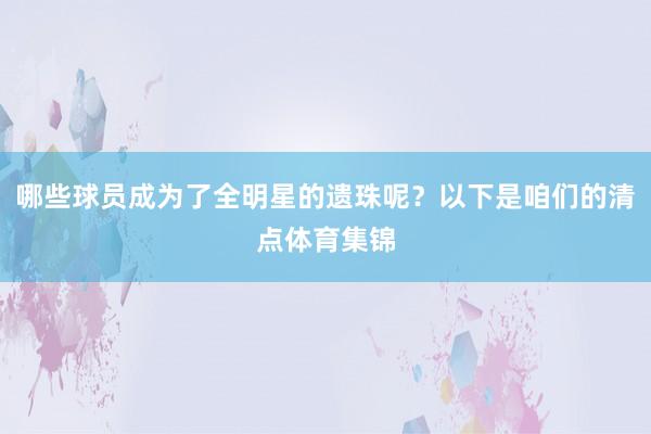 哪些球员成为了全明星的遗珠呢？以下是咱们的清点体育集锦