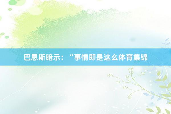 巴恩斯暗示：“事情即是这么体育集锦