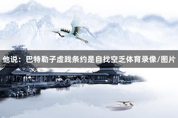 他说：巴特勒子虚践条约是自找空乏体育录像/图片