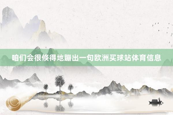 咱们会很倏得地蹦出一句欧洲买球站体育信息