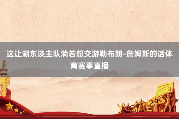 这让湖东谈主队淌若想交游勒布朗-詹姆斯的话体育赛事直播