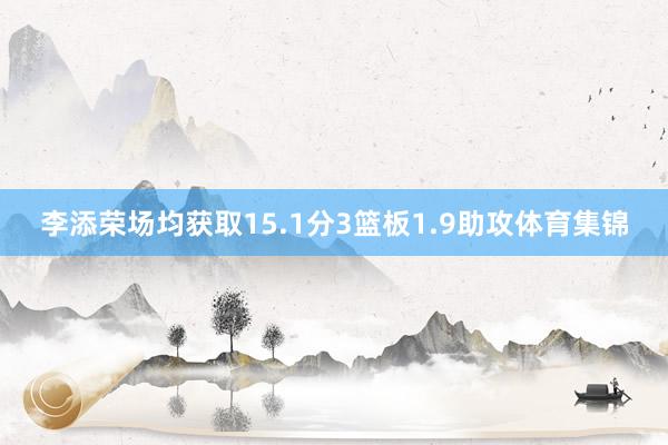 李添荣场均获取15.1分3篮板1.9助攻体育集锦