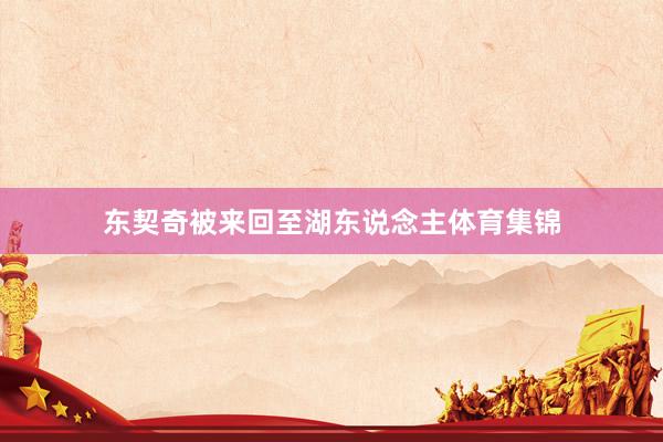 东契奇被来回至湖东说念主体育集锦