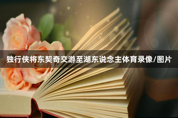 独行侠将东契奇交游至湖东说念主体育录像/图片