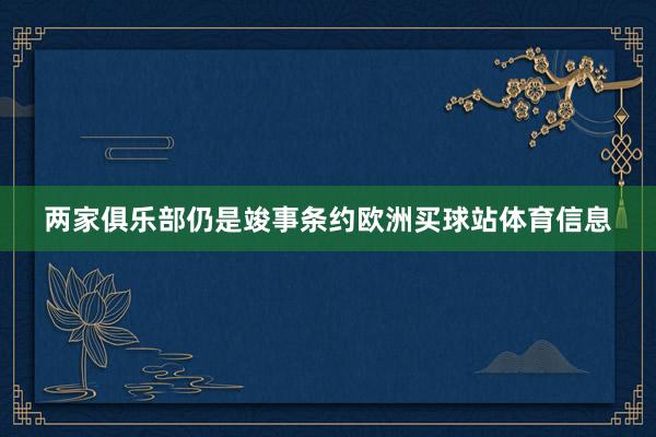 两家俱乐部仍是竣事条约欧洲买球站体育信息