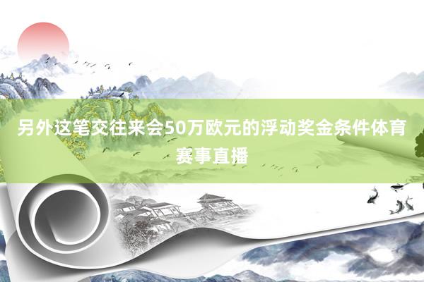 另外这笔交往来会50万欧元的浮动奖金条件体育赛事直播