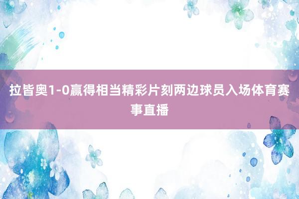 拉皆奥1-0赢得相当精彩片刻两边球员入场体育赛事直播