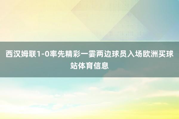 西汉姆联1-0率先精彩一霎两边球员入场欧洲买球站体育信息