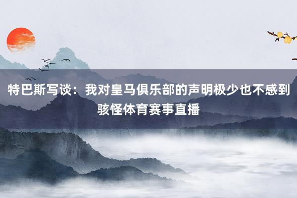 特巴斯写谈：我对皇马俱乐部的声明极少也不感到骇怪体育赛事直播