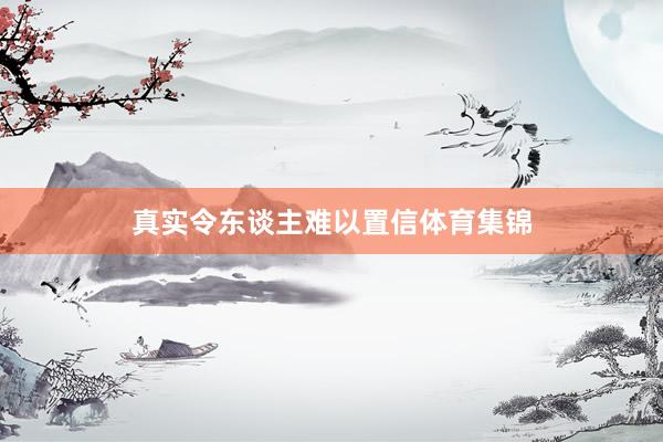 真实令东谈主难以置信体育集锦