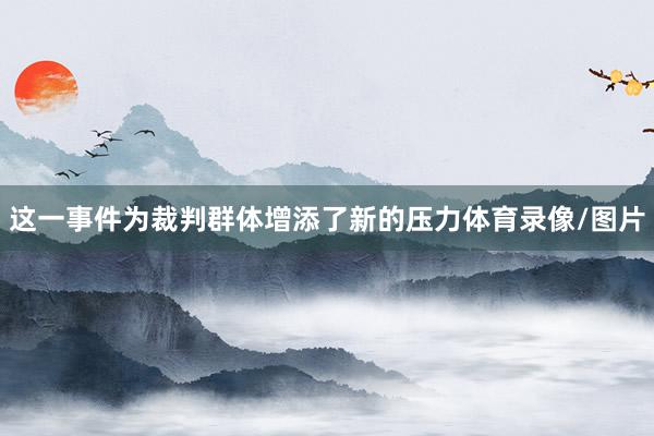 这一事件为裁判群体增添了新的压力体育录像/图片