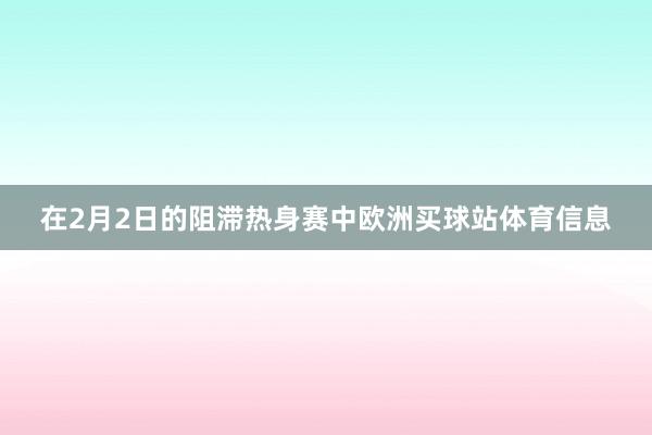 在2月2日的阻滞热身赛中欧洲买球站体育信息