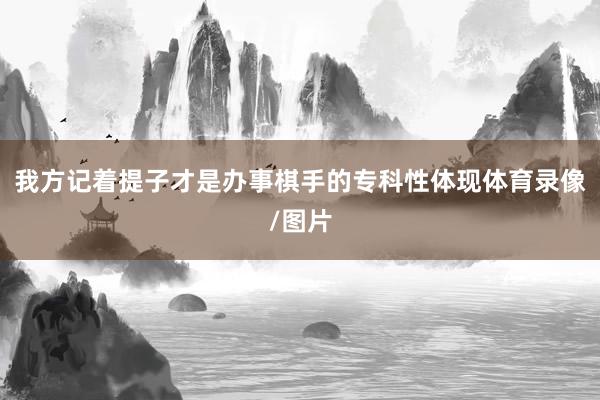 我方记着提子才是办事棋手的专科性体现体育录像/图片