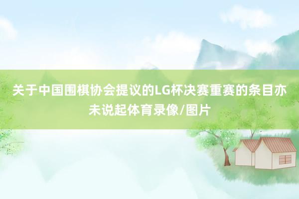 关于中国围棋协会提议的LG杯决赛重赛的条目亦未说起体育录像/图片