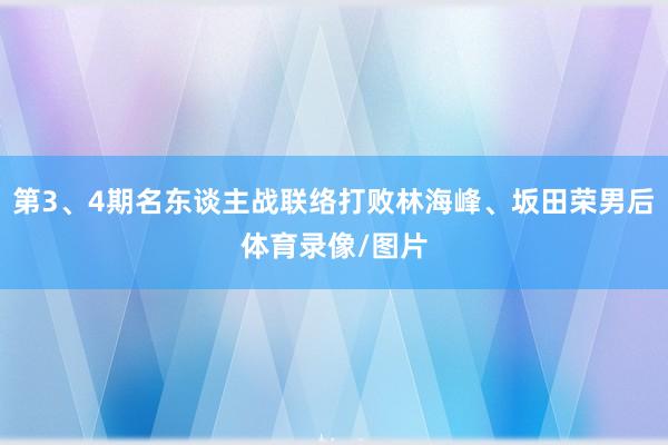 第3、4期名东谈主战联络打败林海峰、坂田荣男后体育录像/图片