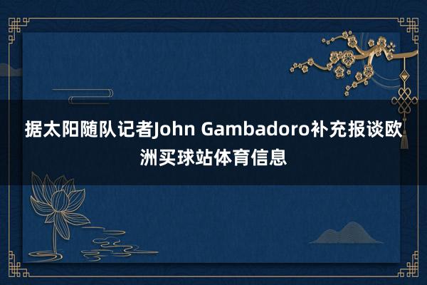 据太阳随队记者John Gambadoro补充报谈欧洲买球站体育信息