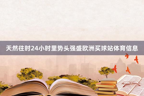 天然往时24小时里势头强盛欧洲买球站体育信息