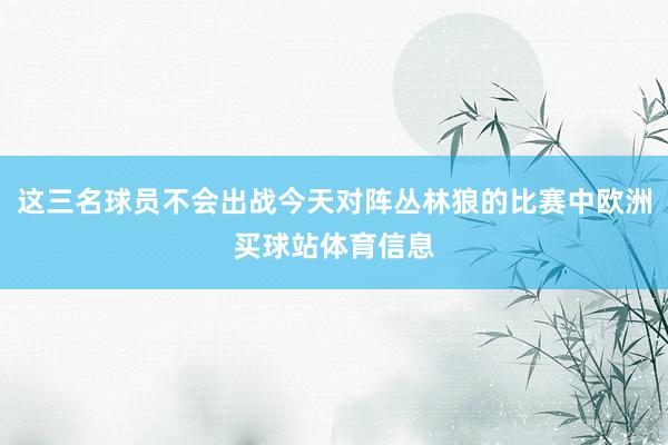 这三名球员不会出战今天对阵丛林狼的比赛中欧洲买球站体育信息