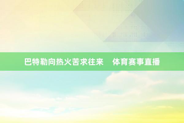 巴特勒向热火苦求往来    体育赛事直播
