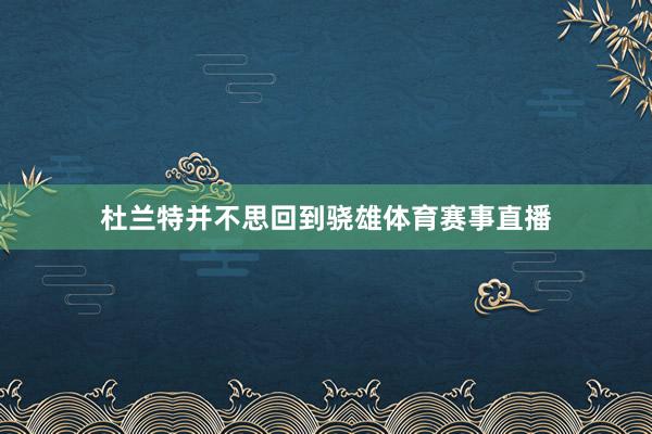 杜兰特并不思回到骁雄体育赛事直播
