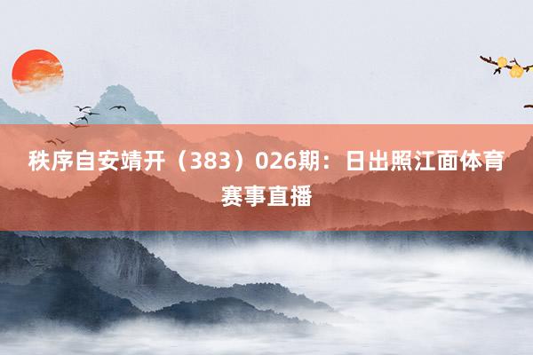 秩序自安靖开（383）　　026期：日出照江面体育赛事直播