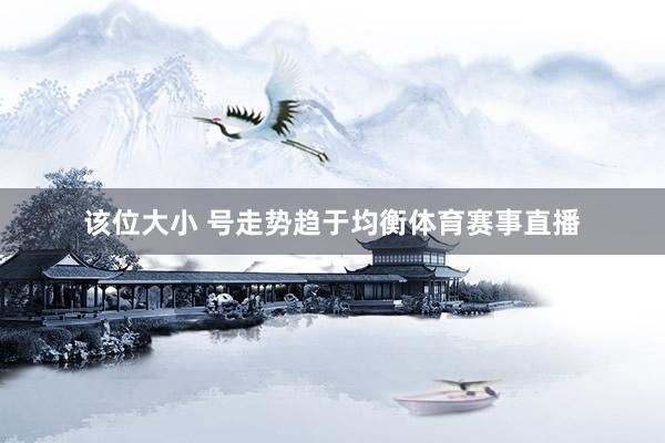 该位大小 号走势趋于均衡体育赛事直播