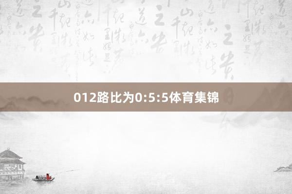 012路比为0:5:5体育集锦