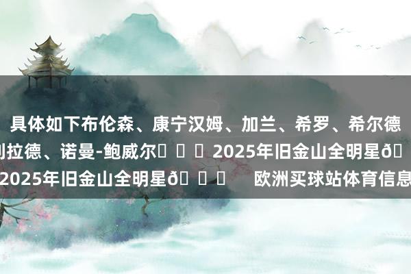 具体如下布伦森、康宁汉姆、加兰、希罗、希尔德、卡梅隆-约翰逊、利拉德、诺曼-鲍威尔			2025年旧金山全明星🌟    欧洲买球站体育信息
