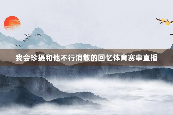 我会珍摄和他不行消散的回忆体育赛事直播