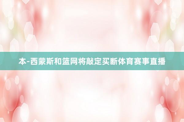 本-西蒙斯和篮网将敲定买断体育赛事直播