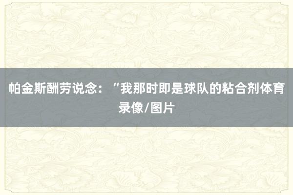 帕金斯酬劳说念：“我那时即是球队的粘合剂体育录像/图片