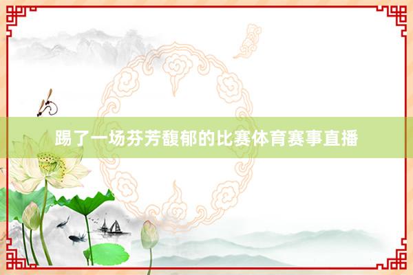 踢了一场芬芳馥郁的比赛体育赛事直播