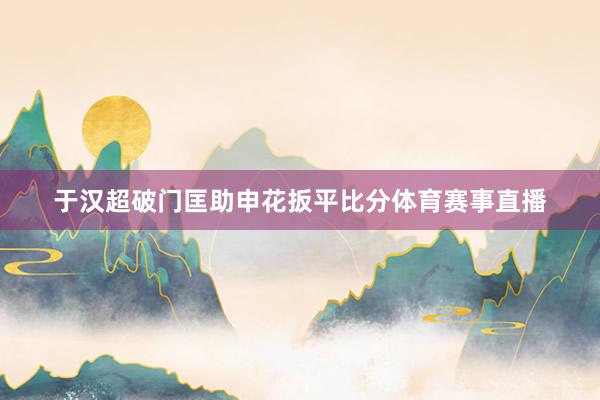 于汉超破门匡助申花扳平比分体育赛事直播