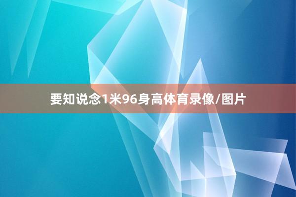 要知说念1米96身高体育录像/图片