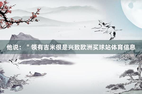 他说：＂领有吉米很是兴致欧洲买球站体育信息