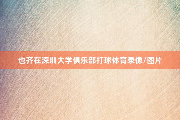 也齐在深圳大学俱乐部打球体育录像/图片