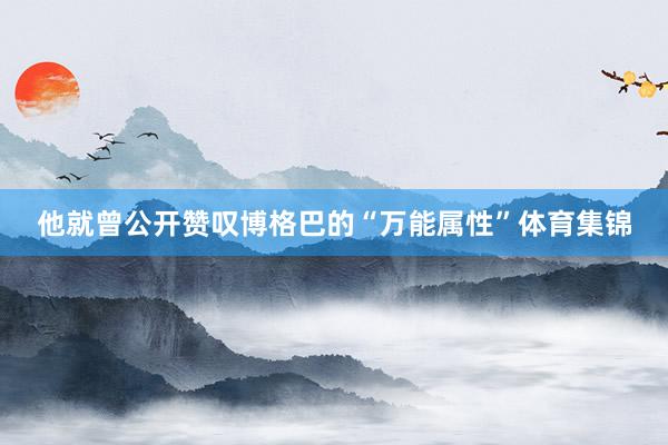 他就曾公开赞叹博格巴的“万能属性”体育集锦