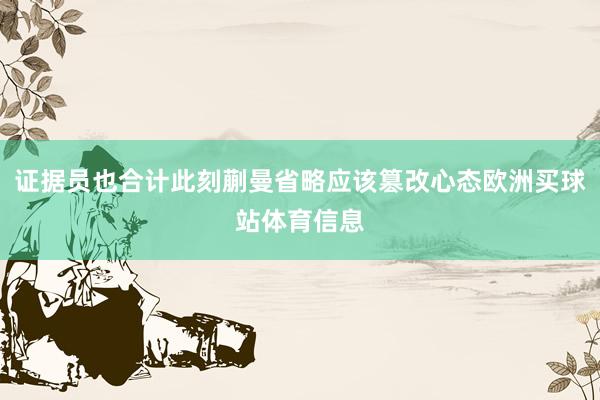 证据员也合计此刻蒯曼省略应该篡改心态欧洲买球站体育信息
