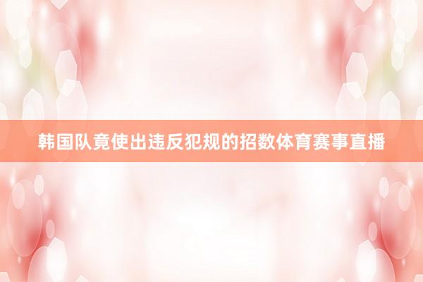 韩国队竟使出违反犯规的招数体育赛事直播