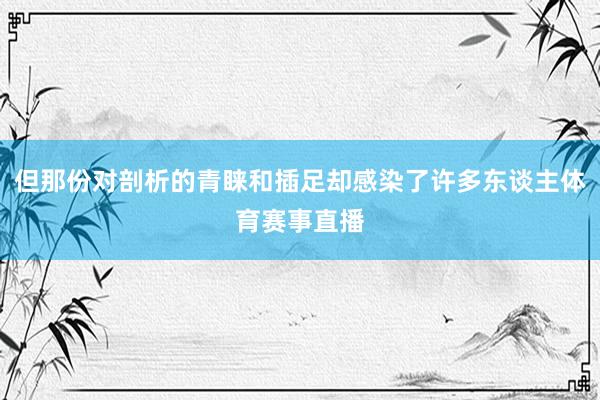 但那份对剖析的青睐和插足却感染了许多东谈主体育赛事直播