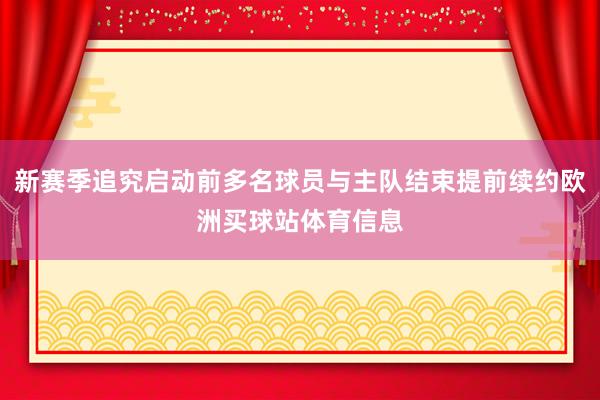 新赛季追究启动前多名球员与主队结束提前续约欧洲买球站体育信息