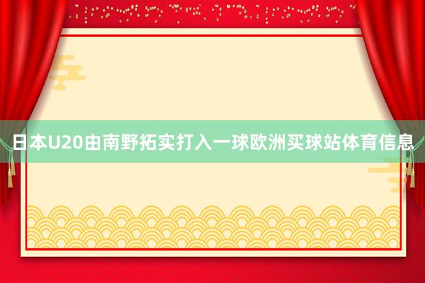 日本U20由南野拓实打入一球欧洲买球站体育信息