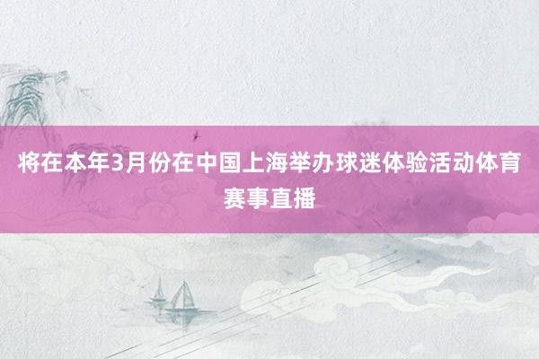 将在本年3月份在中国上海举办球迷体验活动体育赛事直播