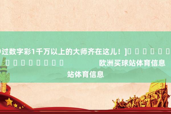中过数字彩1千万以上的大师齐在这儿！]　　															                欧洲买球站体育信息