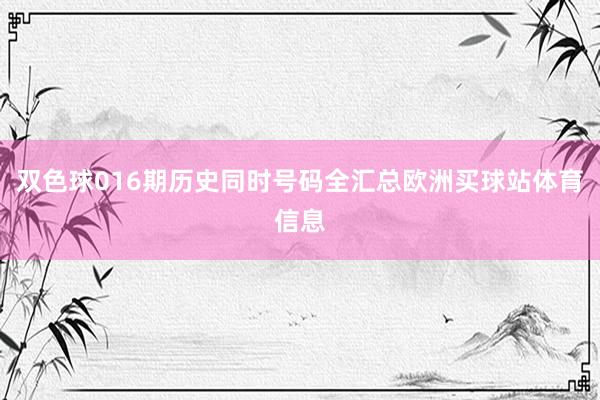 双色球016期历史同时号码全汇总欧洲买球站体育信息