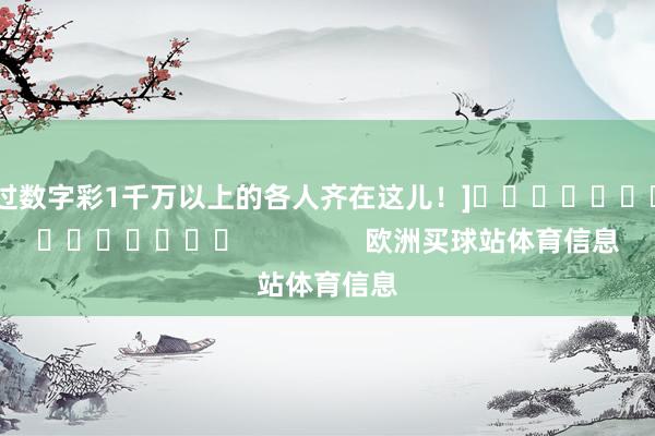 中过数字彩1千万以上的各人齐在这儿！]															                欧洲买球站体育信息