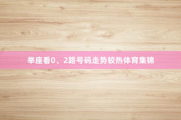 举座看0、2路号码走势较热体育集锦